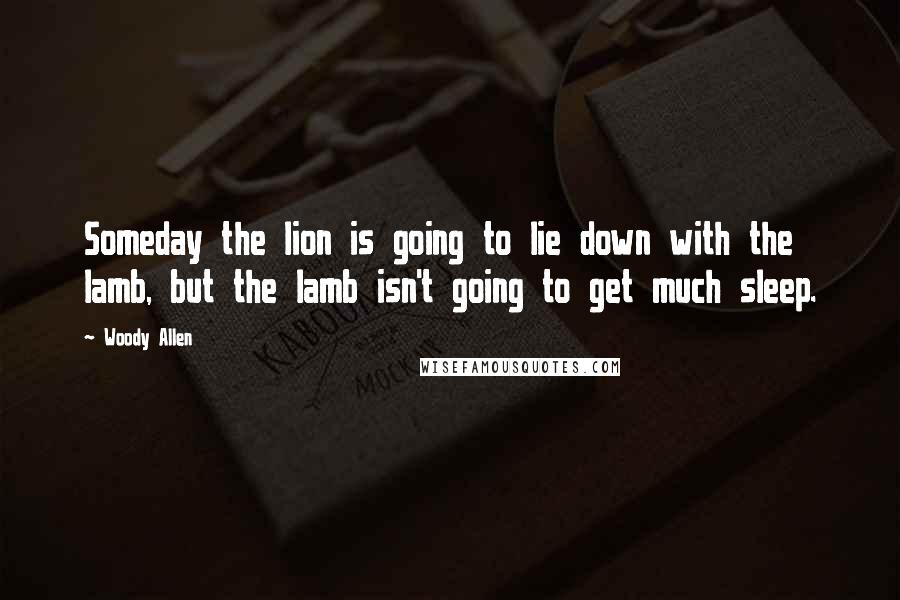 Woody Allen Quotes: Someday the lion is going to lie down with the lamb, but the lamb isn't going to get much sleep.