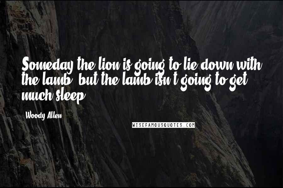 Woody Allen Quotes: Someday the lion is going to lie down with the lamb, but the lamb isn't going to get much sleep.