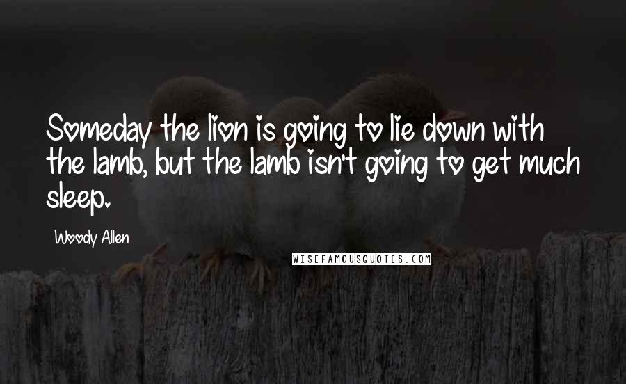 Woody Allen Quotes: Someday the lion is going to lie down with the lamb, but the lamb isn't going to get much sleep.