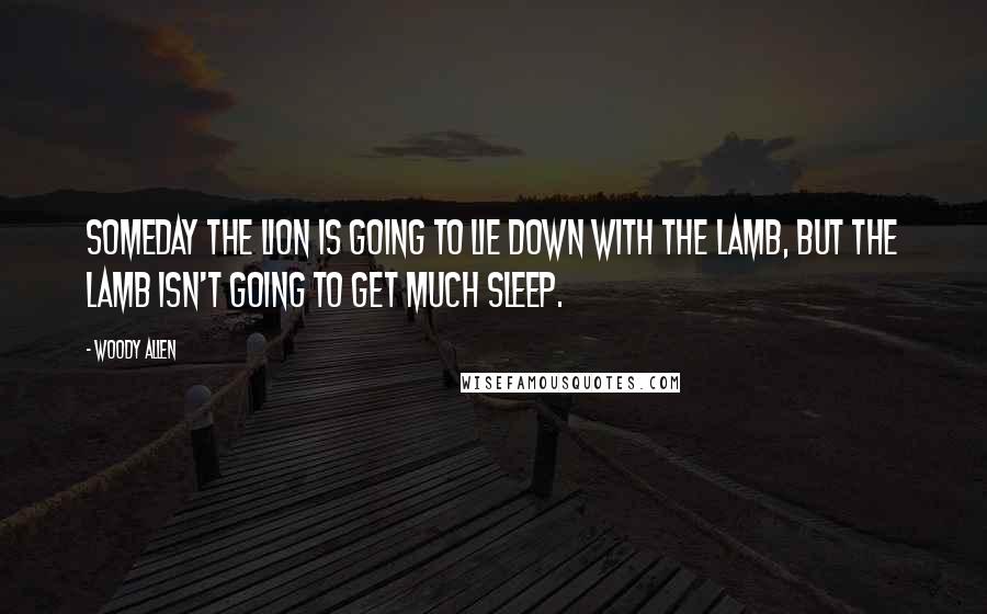 Woody Allen Quotes: Someday the lion is going to lie down with the lamb, but the lamb isn't going to get much sleep.