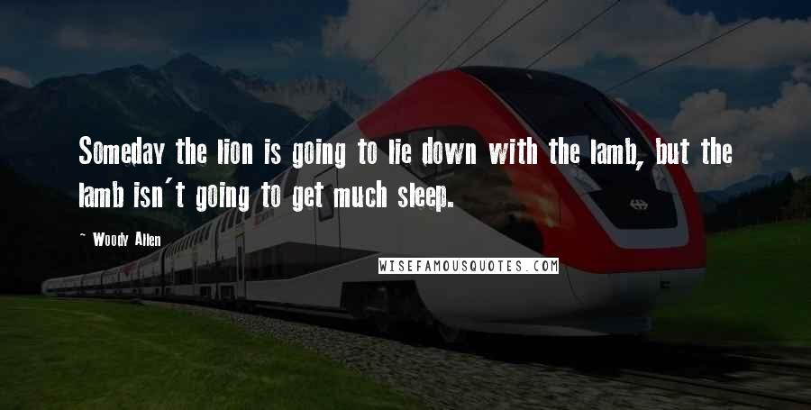 Woody Allen Quotes: Someday the lion is going to lie down with the lamb, but the lamb isn't going to get much sleep.