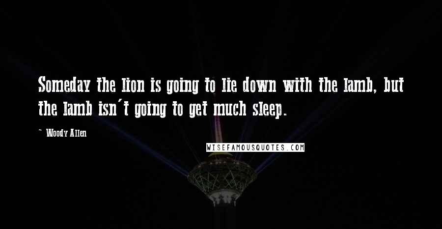 Woody Allen Quotes: Someday the lion is going to lie down with the lamb, but the lamb isn't going to get much sleep.