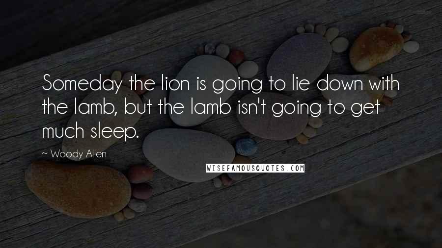Woody Allen Quotes: Someday the lion is going to lie down with the lamb, but the lamb isn't going to get much sleep.