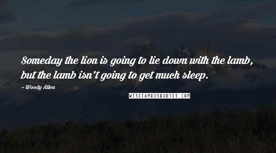 Woody Allen Quotes: Someday the lion is going to lie down with the lamb, but the lamb isn't going to get much sleep.