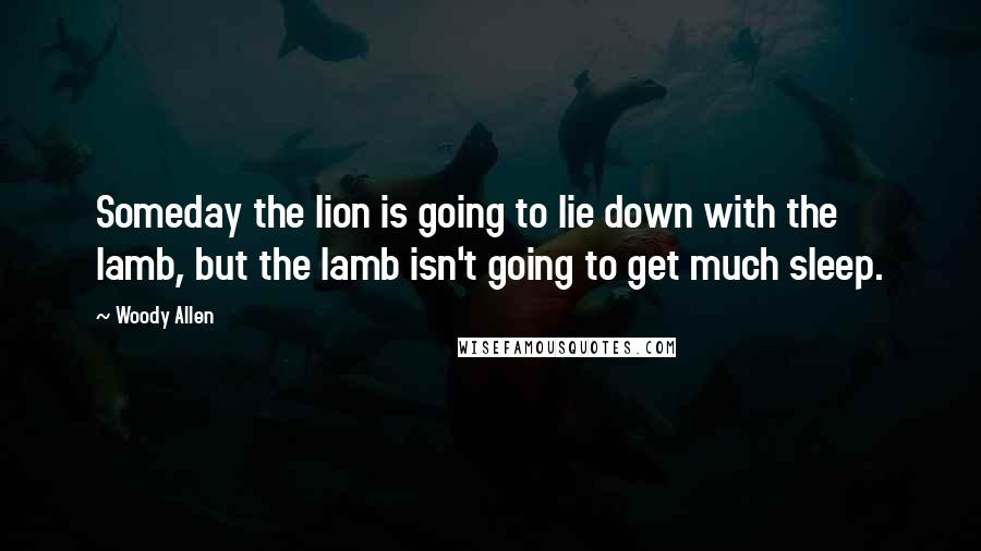 Woody Allen Quotes: Someday the lion is going to lie down with the lamb, but the lamb isn't going to get much sleep.