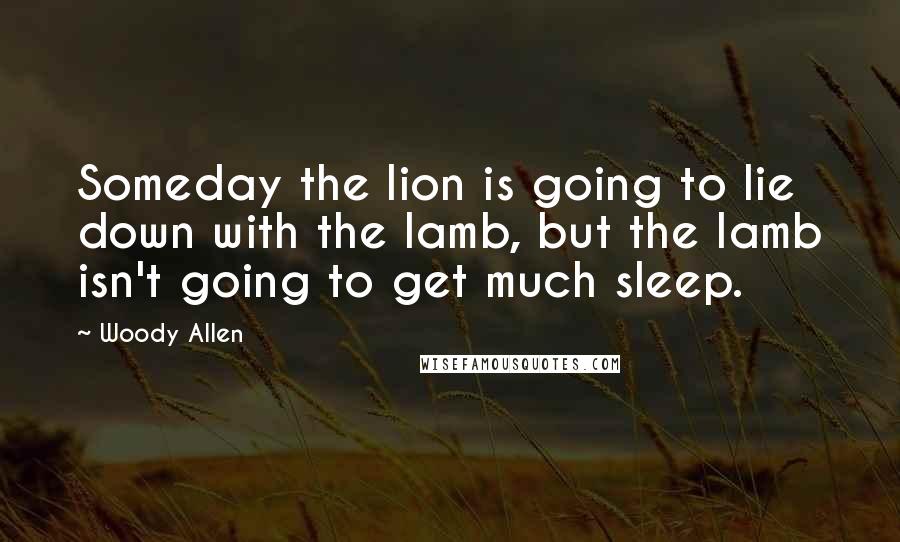 Woody Allen Quotes: Someday the lion is going to lie down with the lamb, but the lamb isn't going to get much sleep.