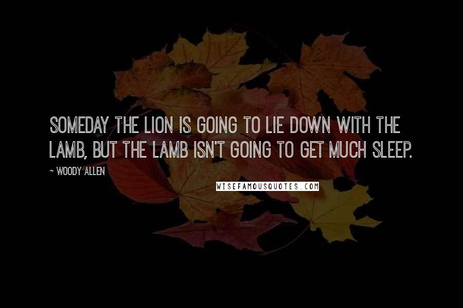 Woody Allen Quotes: Someday the lion is going to lie down with the lamb, but the lamb isn't going to get much sleep.