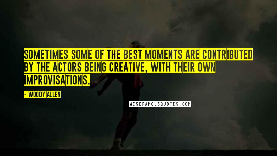 Woody Allen Quotes: Sometimes some of the best moments are contributed by the actors being creative, with their own improvisations.