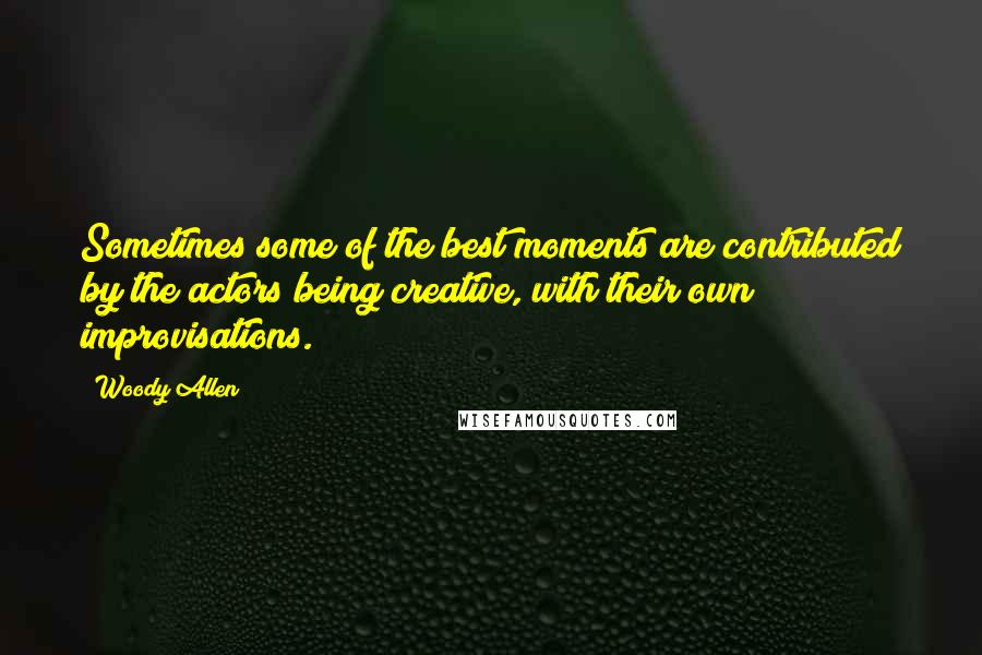 Woody Allen Quotes: Sometimes some of the best moments are contributed by the actors being creative, with their own improvisations.
