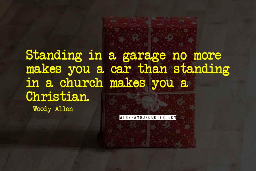 Woody Allen Quotes: Standing in a garage no more makes you a car than standing in a church makes you a Christian.