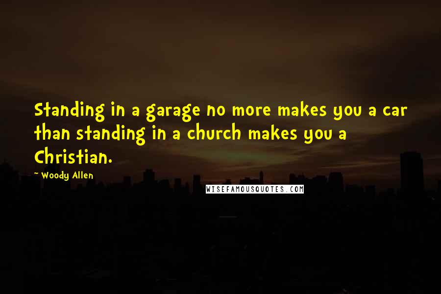 Woody Allen Quotes: Standing in a garage no more makes you a car than standing in a church makes you a Christian.