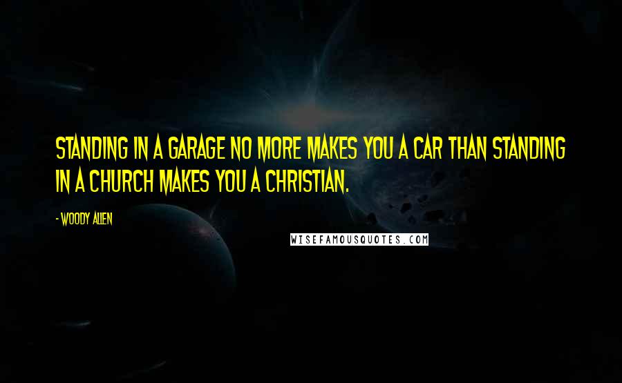 Woody Allen Quotes: Standing in a garage no more makes you a car than standing in a church makes you a Christian.