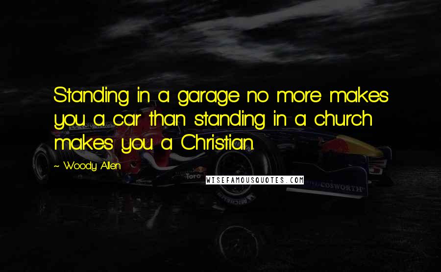 Woody Allen Quotes: Standing in a garage no more makes you a car than standing in a church makes you a Christian.