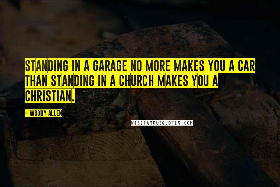 Woody Allen Quotes: Standing in a garage no more makes you a car than standing in a church makes you a Christian.