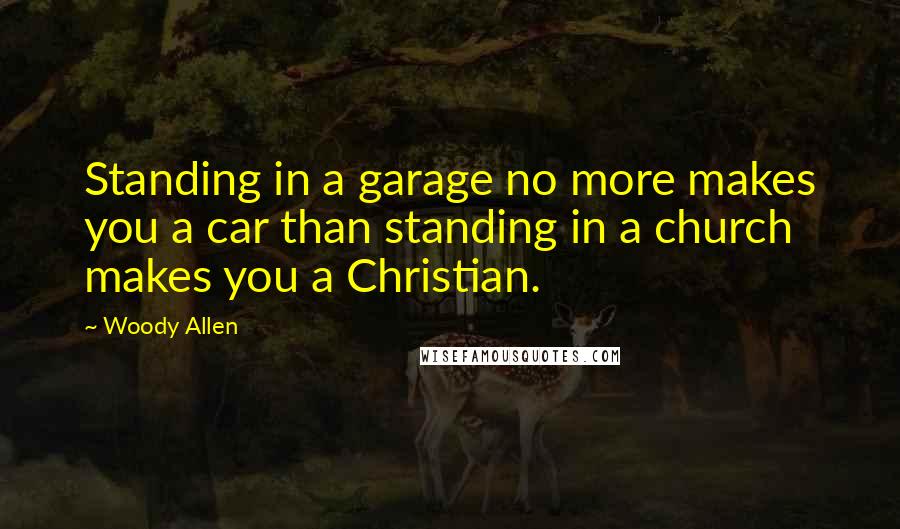 Woody Allen Quotes: Standing in a garage no more makes you a car than standing in a church makes you a Christian.