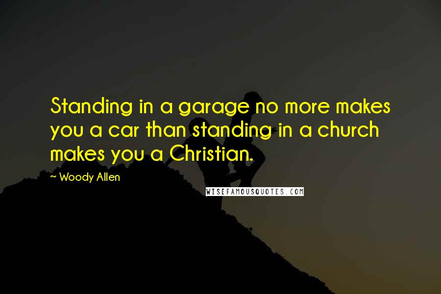 Woody Allen Quotes: Standing in a garage no more makes you a car than standing in a church makes you a Christian.