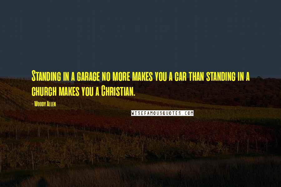 Woody Allen Quotes: Standing in a garage no more makes you a car than standing in a church makes you a Christian.