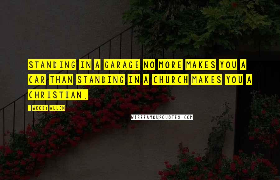 Woody Allen Quotes: Standing in a garage no more makes you a car than standing in a church makes you a Christian.