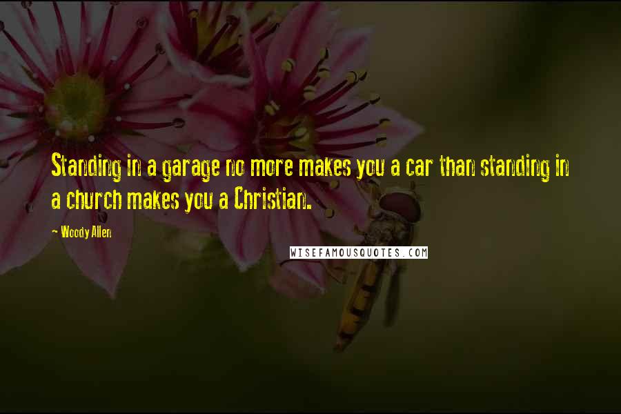 Woody Allen Quotes: Standing in a garage no more makes you a car than standing in a church makes you a Christian.