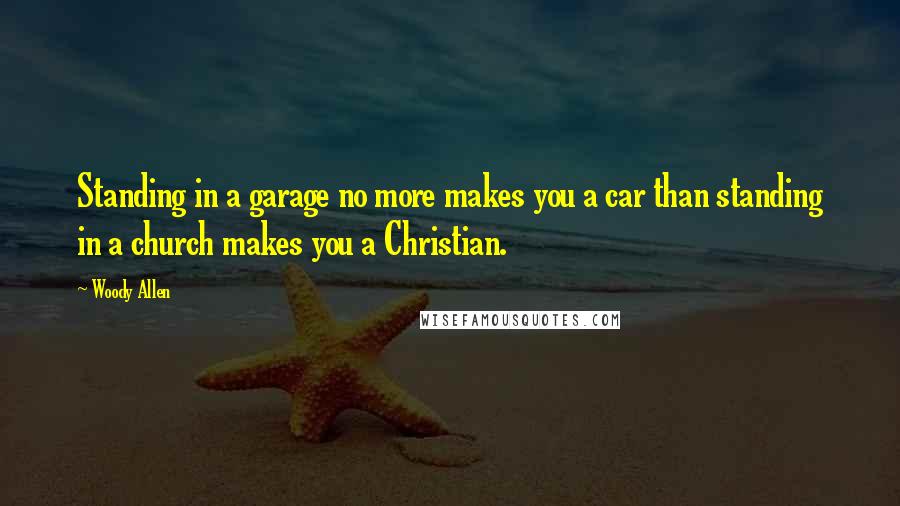Woody Allen Quotes: Standing in a garage no more makes you a car than standing in a church makes you a Christian.