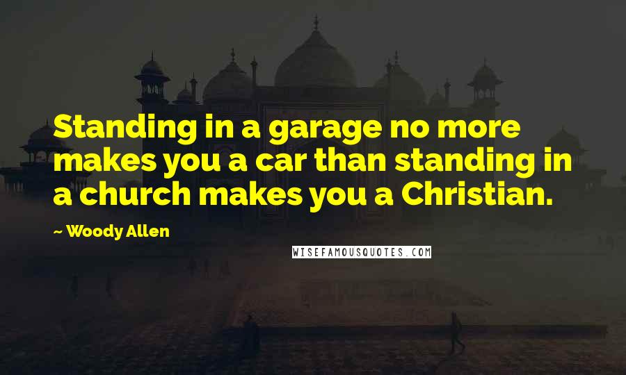 Woody Allen Quotes: Standing in a garage no more makes you a car than standing in a church makes you a Christian.