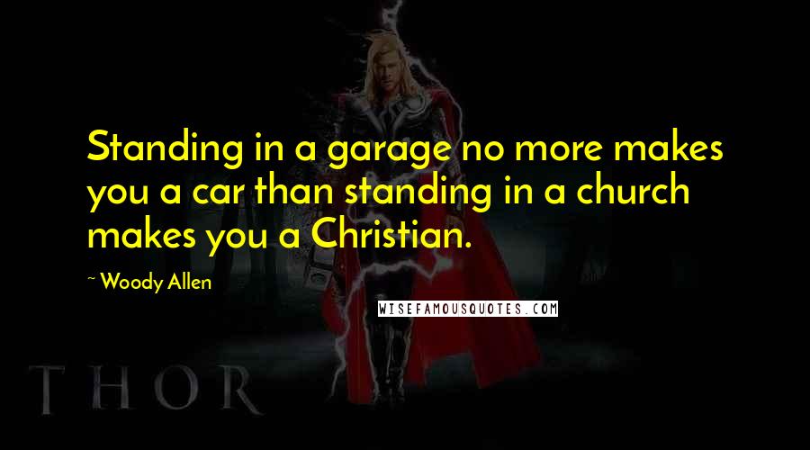 Woody Allen Quotes: Standing in a garage no more makes you a car than standing in a church makes you a Christian.