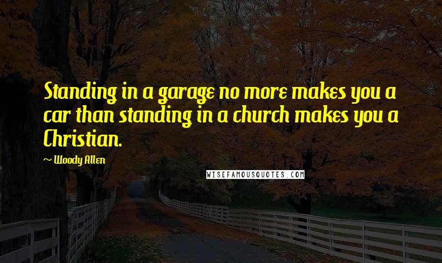 Woody Allen Quotes: Standing in a garage no more makes you a car than standing in a church makes you a Christian.