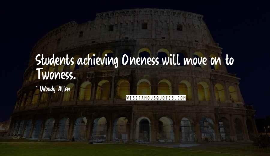 Woody Allen Quotes: Students achieving Oneness will move on to Twoness.