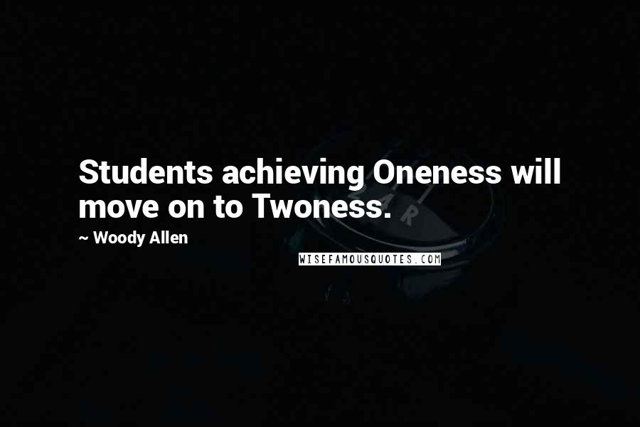 Woody Allen Quotes: Students achieving Oneness will move on to Twoness.