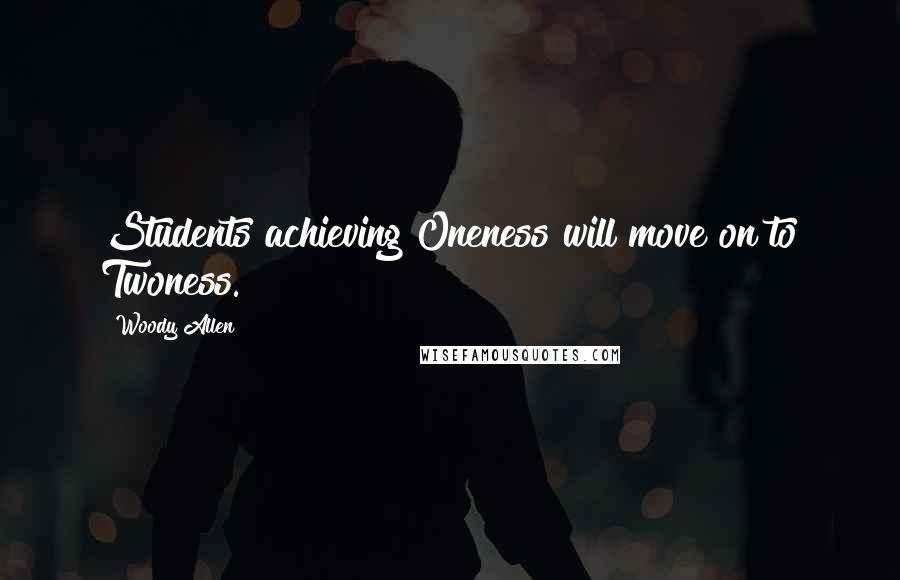 Woody Allen Quotes: Students achieving Oneness will move on to Twoness.