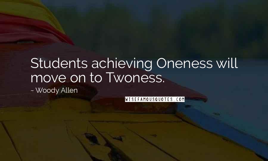 Woody Allen Quotes: Students achieving Oneness will move on to Twoness.