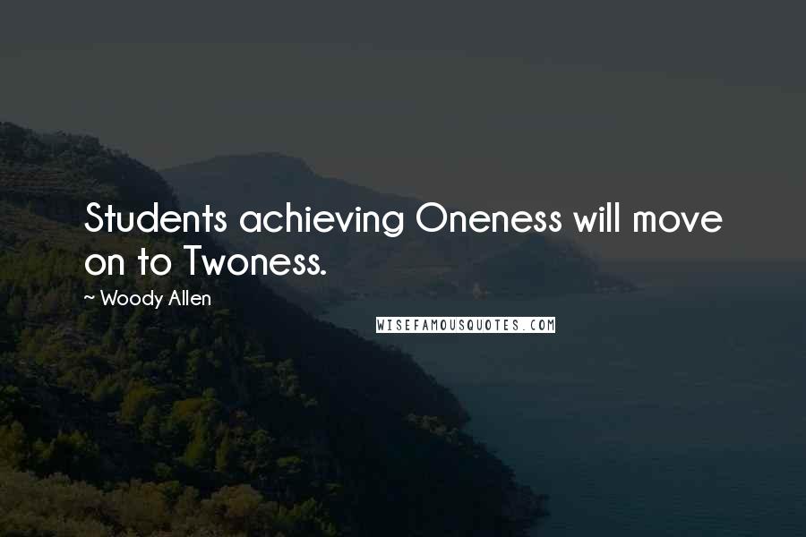 Woody Allen Quotes: Students achieving Oneness will move on to Twoness.