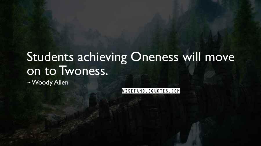 Woody Allen Quotes: Students achieving Oneness will move on to Twoness.