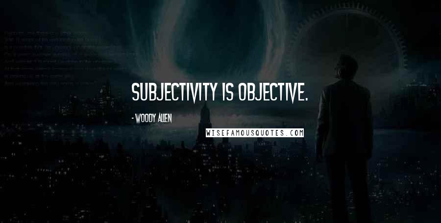 Woody Allen Quotes: Subjectivity is objective.