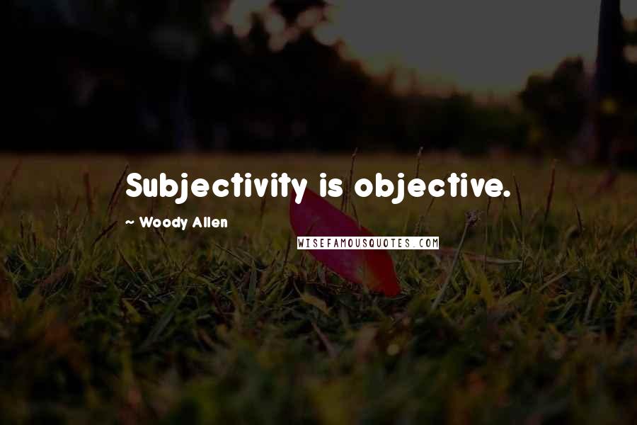 Woody Allen Quotes: Subjectivity is objective.