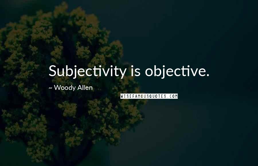 Woody Allen Quotes: Subjectivity is objective.