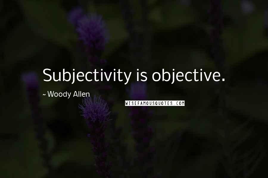 Woody Allen Quotes: Subjectivity is objective.