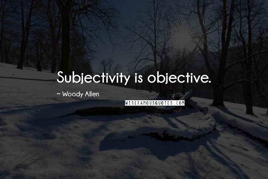 Woody Allen Quotes: Subjectivity is objective.