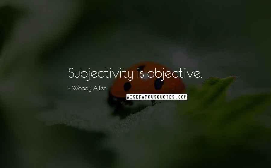 Woody Allen Quotes: Subjectivity is objective.