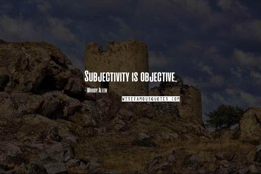 Woody Allen Quotes: Subjectivity is objective.