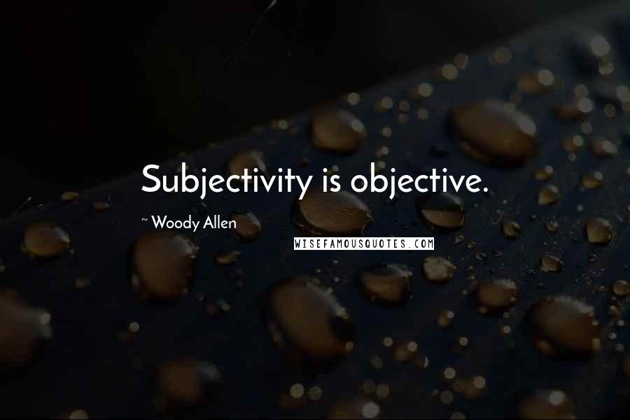 Woody Allen Quotes: Subjectivity is objective.