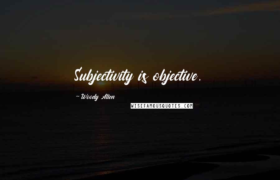 Woody Allen Quotes: Subjectivity is objective.