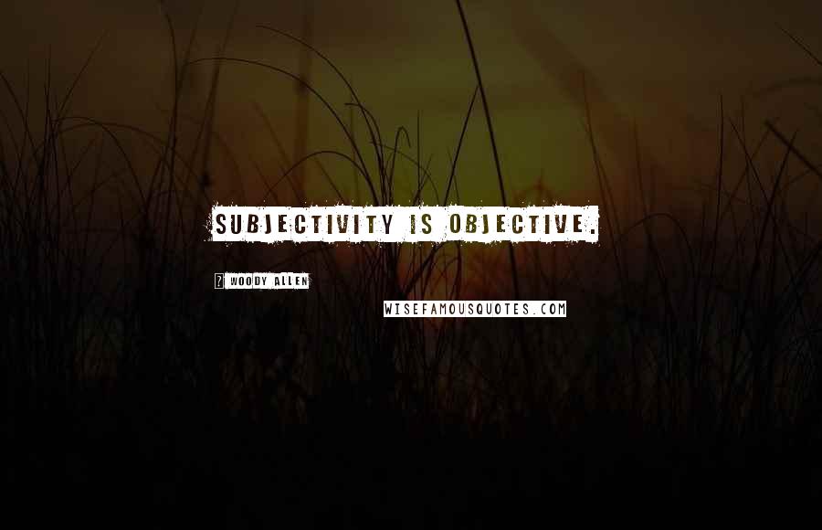Woody Allen Quotes: Subjectivity is objective.