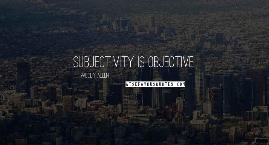 Woody Allen Quotes: Subjectivity is objective.