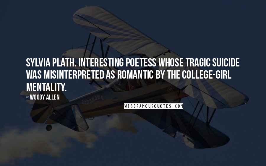 Woody Allen Quotes: Sylvia Plath. Interesting poetess whose tragic suicide was misinterpreted as romantic by the college-girl mentality.