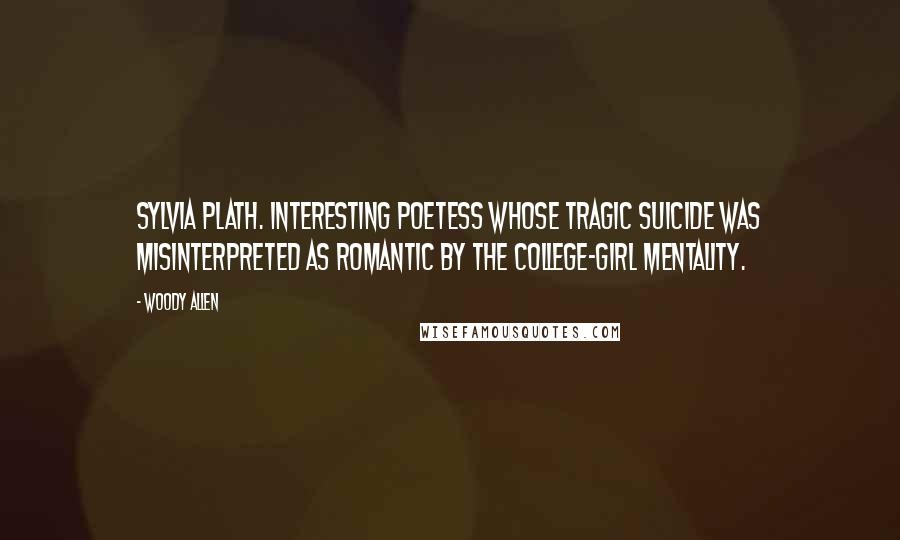 Woody Allen Quotes: Sylvia Plath. Interesting poetess whose tragic suicide was misinterpreted as romantic by the college-girl mentality.