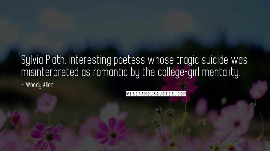 Woody Allen Quotes: Sylvia Plath. Interesting poetess whose tragic suicide was misinterpreted as romantic by the college-girl mentality.