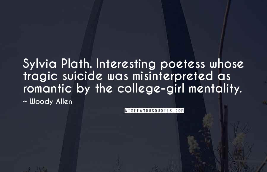 Woody Allen Quotes: Sylvia Plath. Interesting poetess whose tragic suicide was misinterpreted as romantic by the college-girl mentality.