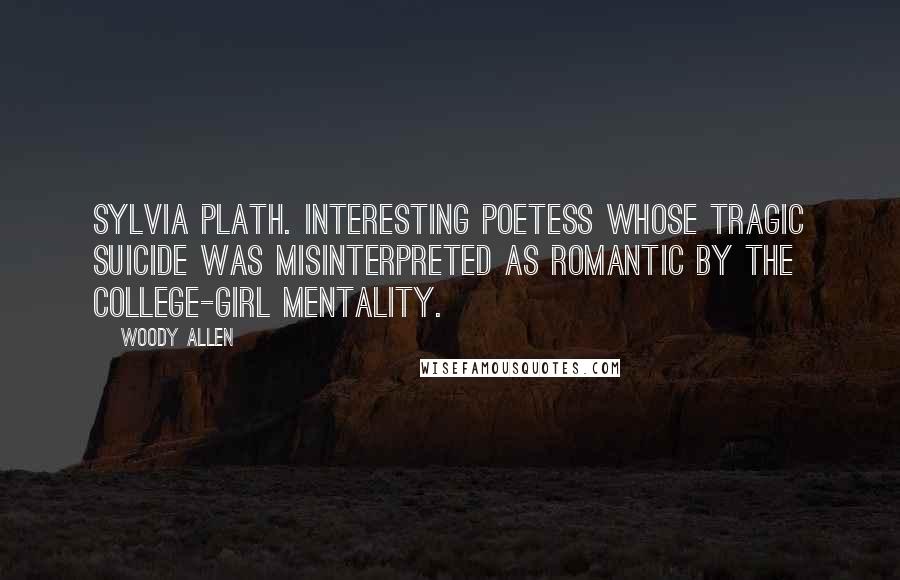 Woody Allen Quotes: Sylvia Plath. Interesting poetess whose tragic suicide was misinterpreted as romantic by the college-girl mentality.