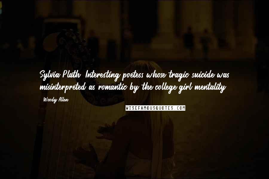 Woody Allen Quotes: Sylvia Plath. Interesting poetess whose tragic suicide was misinterpreted as romantic by the college-girl mentality.